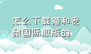 怎么下载猫和老鼠国际服版的（猫和老鼠国际服官方下载安装）