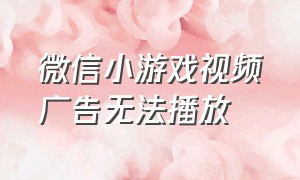 微信小游戏视频广告无法播放（微信小游戏广告视频看不到怎么办）