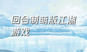 回合制萌版江湖游戏（回合制萌版江湖手游）