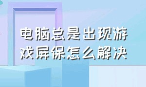 电脑总是出现游戏屏保怎么解决