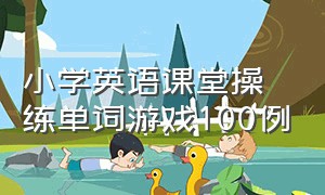 小学英语课堂操练单词游戏100例