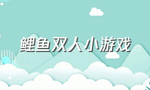 鲤鱼双人小游戏（鲤鱼玩双人小游戏合集）