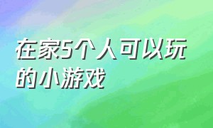 在家5个人可以玩的小游戏