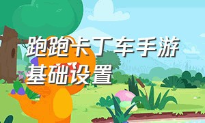 跑跑卡丁车手游基础设置（跑跑卡丁车手游账号可以卖吗）