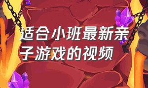 适合小班最新亲子游戏的视频（适合小班亲子互动游戏玩法视频）