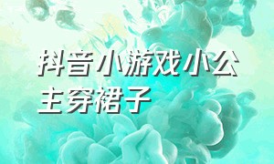 抖音小游戏小公主穿裙子