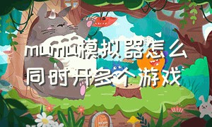 mumu模拟器怎么同时开多个游戏（mumu模拟器怎么同时操作2个界面）