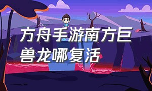 方舟手游南方巨兽龙哪复活（方舟手游南方巨兽龙会狂暴吗）