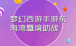 梦幻西游手游东海湾蜃境助战