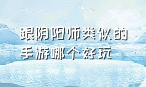 跟阴阳师类似的手游哪个好玩