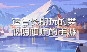 适合长期玩的类似阴阳师的手游