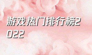 游戏热门排行榜2022（游戏排行榜第一名2024）