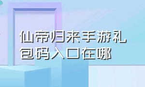 仙帝归来手游礼包码入口在哪