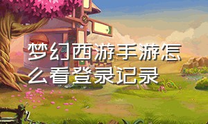 梦幻西游手游怎么看登录记录