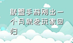 联盟手游刚出一个月就老玩家回归（联盟手游刚出来的时候照搬端游）