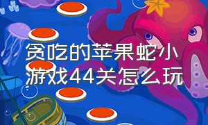 贪吃的苹果蛇小游戏44关怎么玩（贪吃的苹果蛇下载）