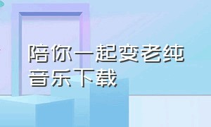 陪你一起变老纯音乐下载