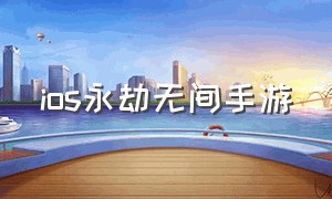 ios永劫无间手游（ios永劫无间手游怎么下载）