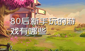 80后新手玩的游戏有哪些（80后小时候玩的游戏都有什么玩法）