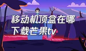 移动机顶盒在哪下载芒果tv