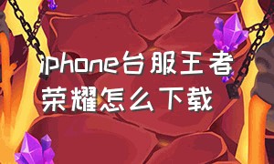 iphone台服王者荣耀怎么下载（苹果手机国际版王者荣耀怎么下载）