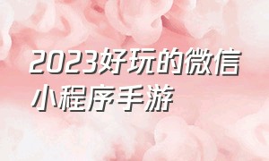 2023好玩的微信小程序手游