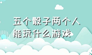 五个骰子两个人能玩什么游戏