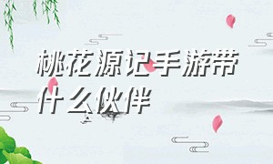 桃花源记手游带什么伙伴（桃花源记手游太虚伙伴搭配）