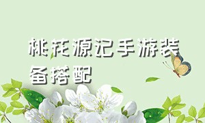 桃花源记手游装备搭配（桃花源记手游三辅助阵容搭配）