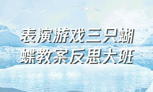 表演游戏三只蝴蝶教案反思大班