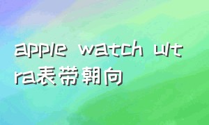 apple watch ultra表带朝向