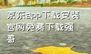 京东app下载安装官网免费下载强哥（京东app下载免费安装官网最新版）