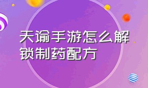 天谕手游怎么解锁制药配方（天谕手游生死攸关任务怎么做）