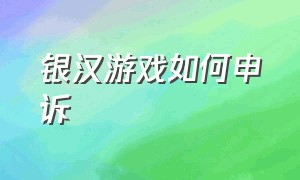 银汉游戏如何申诉（银汉游戏官方网站下载）