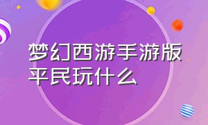 梦幻西游手游版平民玩什么（梦幻西游手游哪个适合平民）