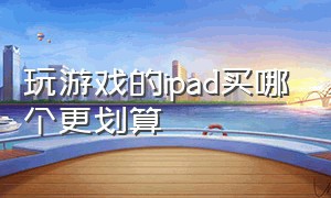 玩游戏的ipad买哪个更划算