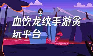 血饮龙纹手游贪玩平台（血饮龙纹官网手游下载）