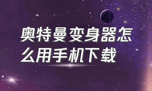 奥特曼变身器怎么用手机下载（电脑版奥特曼变身器如何下载）