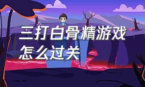 三打白骨精游戏怎么过关