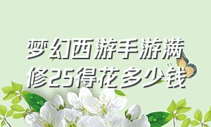 梦幻西游手游满修25得花多少钱（梦幻西游手游115级满修多少钱）