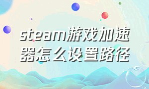 steam游戏加速器怎么设置路径