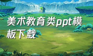 美术教育类ppt模板下载（美术课件ppt模板图片大全）