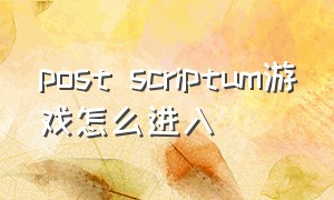 post scriptum游戏怎么进入