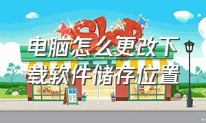 电脑怎么更改下载软件储存位置