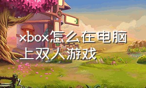 xbox怎么在电脑上双人游戏