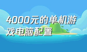 4000元的单机游戏电脑配置（4000元的单机游戏电脑配置怎么样）