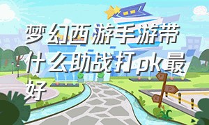 梦幻西游手游带什么助战打pk最好