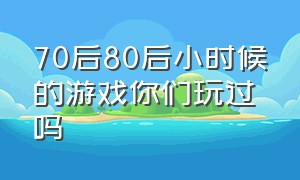 70后80后小时候的游戏你们玩过吗