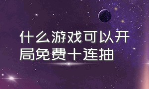 什么游戏可以开局免费十连抽