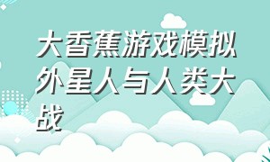 大香蕉游戏模拟外星人与人类大战